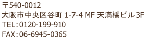 〒540-0012 大阪市中央区谷町 1-7-4 MF天満橋ビル 3F TEL:0120-199-910 FAX:06-6945-0365